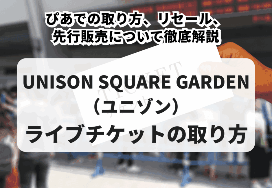 【2026年最新】UNISON SQUARE GARDEN（ユニゾン）のライブチケットの取り方！ぴあでの取り方、リセール、先行販売について徹底解説