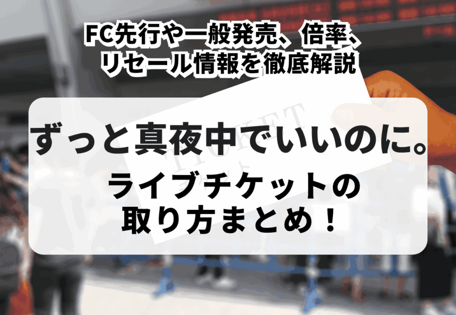 【2026最新】ずっと真夜中でいいのに。ライブチケットの取り方まとめ！FC先行や一般発売、倍率、リセール情報を徹底解説