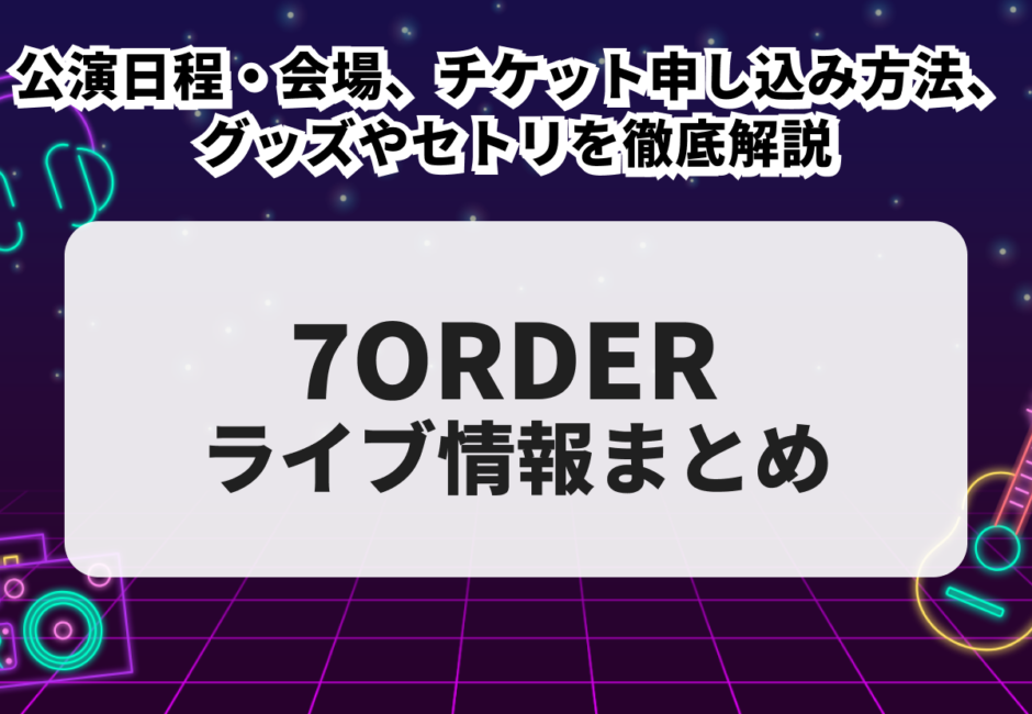 【7ORDER当落】ライブ2026の公演日程・会場、チケット申し込み方法、グッズやセトリを徹底解説