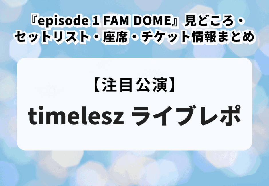 【ライブレポ】timelesz 『episode 1 FAM DOME』見どころ・セットリスト・座席・チケット情報まとめ