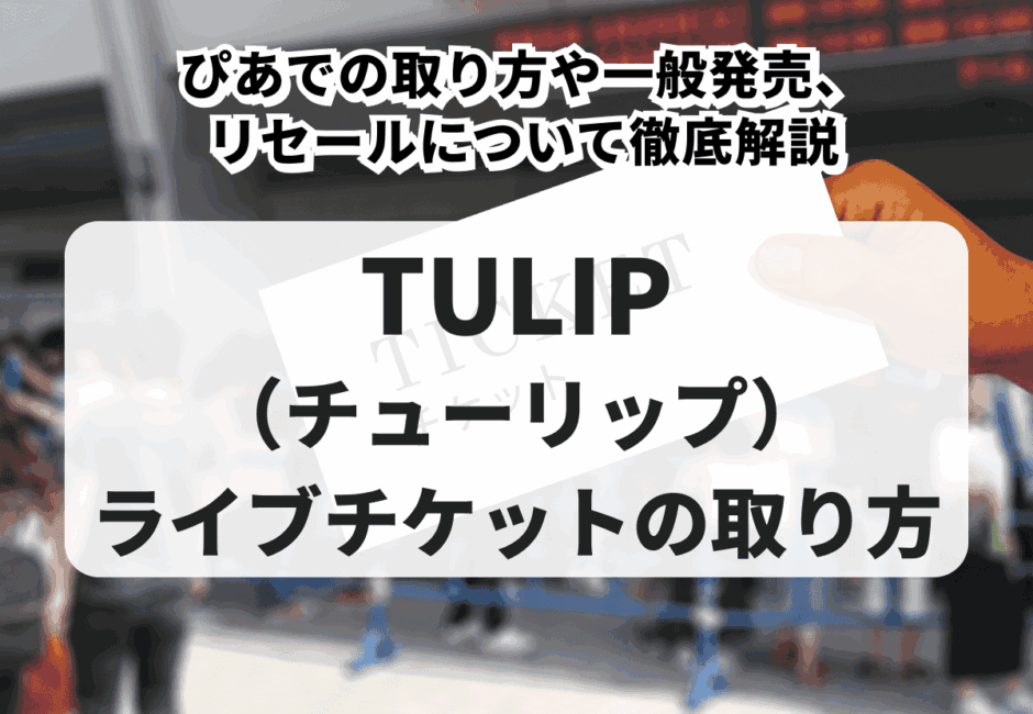 【2026年最新】TULIP（チューリップ）のライブチケットの取り方！ぴあでの取り方や一般発売、リセールについて徹底解説