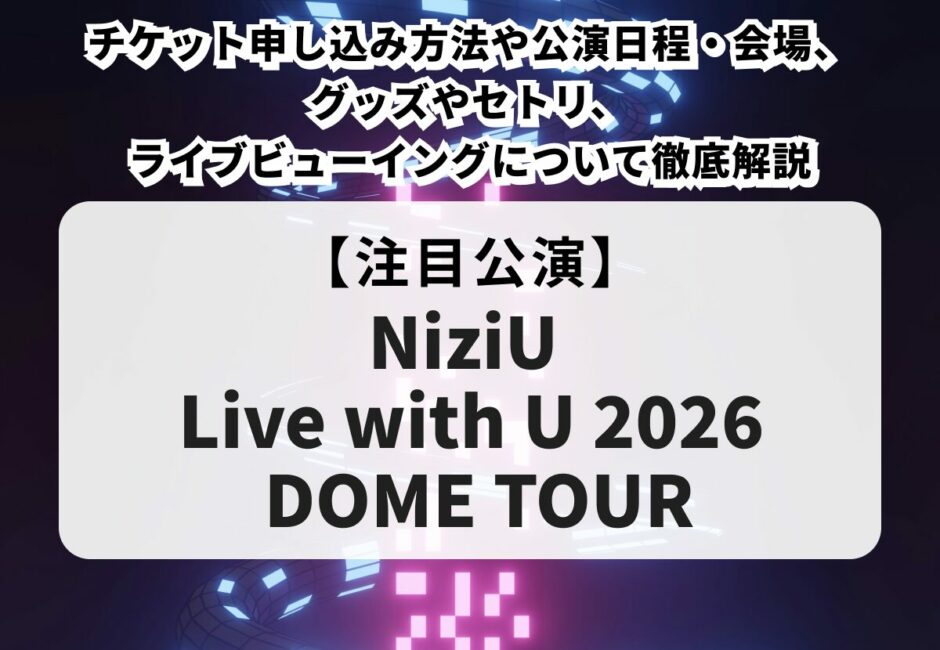 【NiziU当落】ドームライブ2026のチケット申し込み方法や公演日程・会場、グッズやセトリ、ライブビューイングについて徹底解説