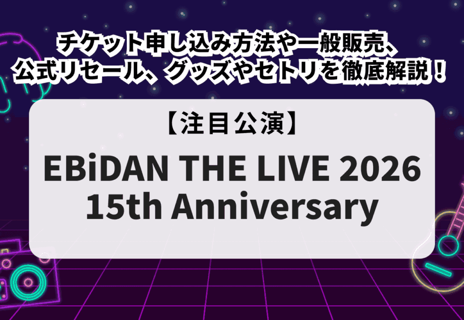 【エビライ当落】EBiDAN THE LIVE 2026チケット申し込み方法や一般販売、公式リセール、グッズやセトリを徹底解説！