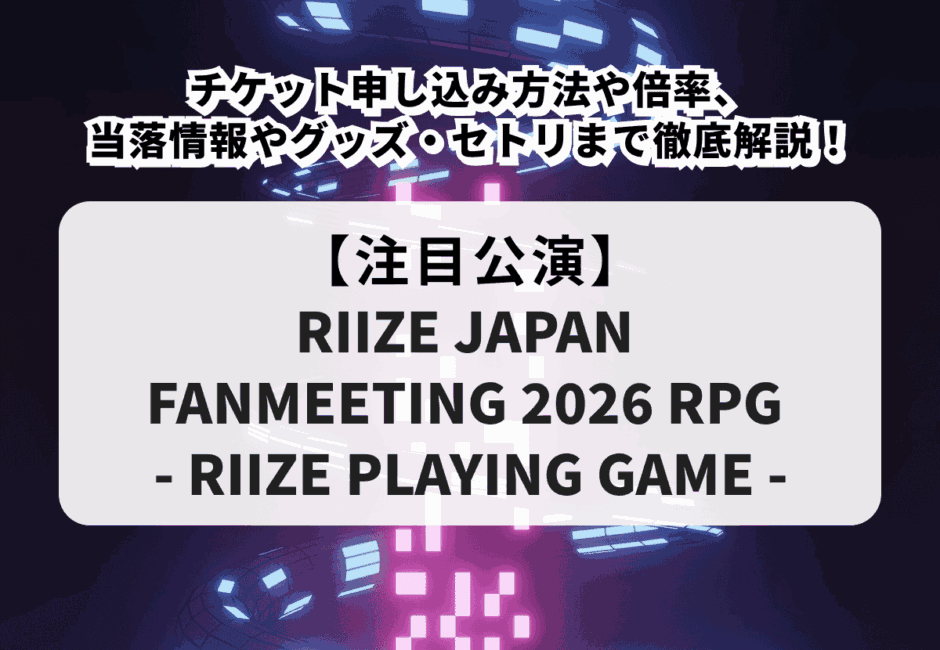 【RIIZE当落】ファンミーティング2026チケット申し込み方法や倍率、当落情報やグッズ・セトリまで徹底解説！