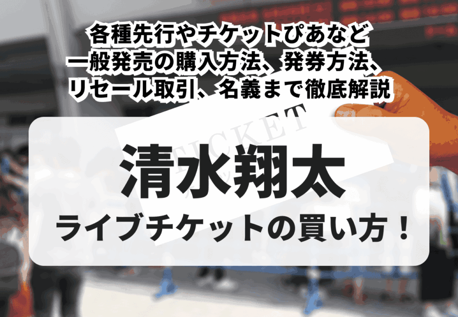 【2026年最新】清水翔太のライブチケットの買い方！各種先行やチケットぴあなど一般発売の購入方法、発券方法、リセール取引、名義まで徹底解説