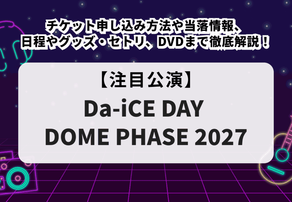 【Da-iCE DAY当落】ライブ2027チケット申し込み方法や当落情報、日程やグッズ・セトリ、DVDまで徹底解説！