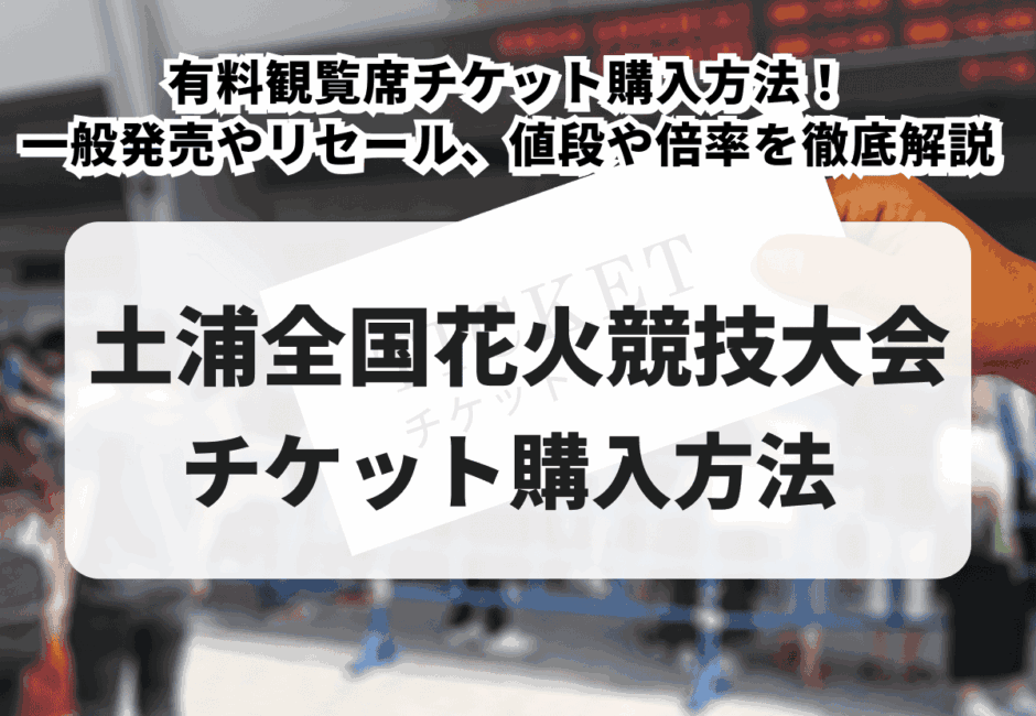 【2026年最新】土浦全国花火競技大会の有料観覧席チケット購入方法！一般発売やリセール、値段や倍率を徹底解説