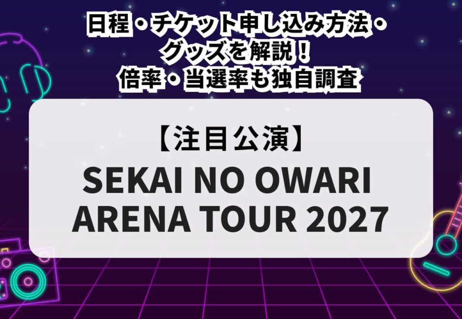 【SEKAI NO OWARI（セカオワ）ライブ2027 当落】日程・チケット申し込み方法・グッズを解説！倍率・当選率も独自調査
